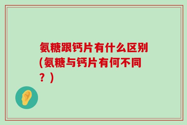 氨糖跟钙片有什么区别(氨糖与钙片有何不同?) 氨糖跟钙片有什么区别(氨糖与钙片有何不同?)