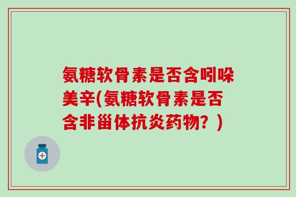 氨糖软骨素是否含吲哚美辛(氨糖软骨素是否含非甾体?) 氨糖软骨素是否含吲哚美辛(氨糖软骨素是否含非甾体?)