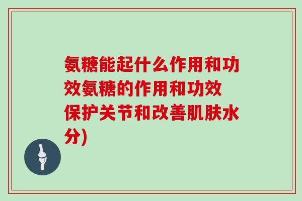 氨糖能起什么作用和功效氨糖的作用和功效 保护关节和改善水分)