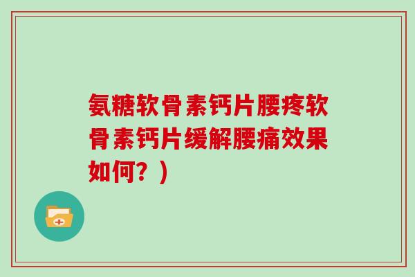 氨糖软骨素钙片腰疼软骨素钙片缓解腰痛效果如何？)