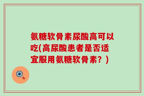 氨糖软骨素尿酸高可以吃(高尿酸患者是否适宜服用氨糖软骨素?) 氨糖软骨素尿酸高可以吃(高尿酸患者是否适宜服用氨糖软骨素?)
