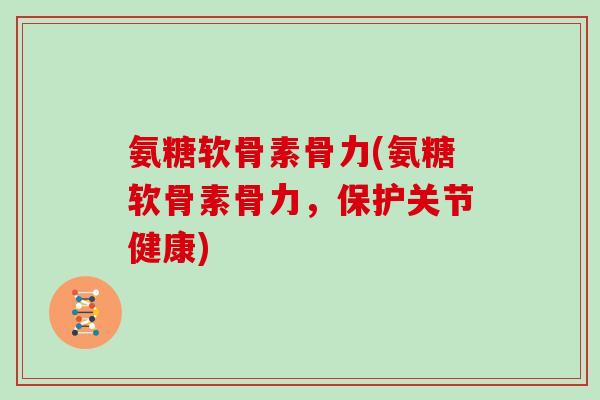 氨糖软骨素骨力(氨糖软骨素骨力，保护关节健康)