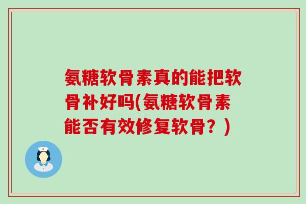 氨糖软骨素真的能把软骨补好吗(氨糖软骨素能否有效修复软骨?) 氨糖软骨素真的能把软骨补好吗(氨糖软骨素能否有效修复软骨?)