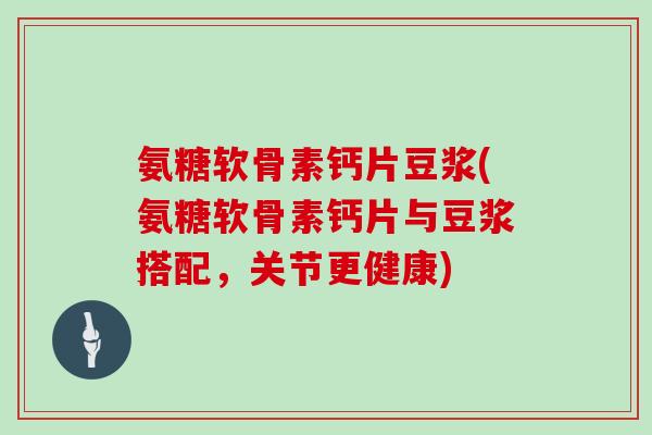 氨糖软骨素钙片豆浆(氨糖软骨素钙片与豆浆搭配,关节更健康) 氨糖软骨素钙片豆浆(氨糖软骨素钙片与豆浆搭配,关节更健康)
