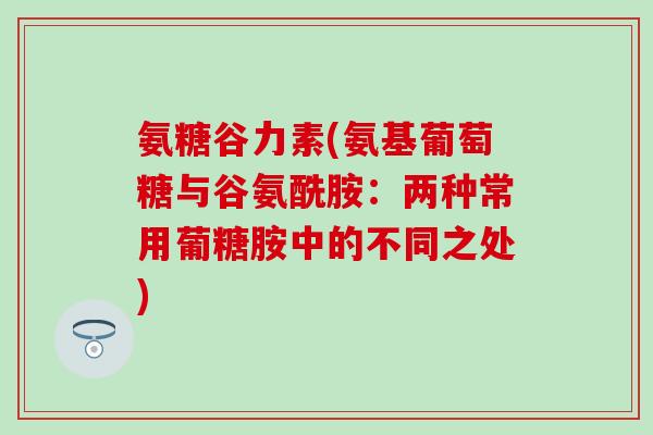 氨糖谷力素(氨基葡萄糖与谷氨酰胺：两种常用葡糖胺中的不同之处)