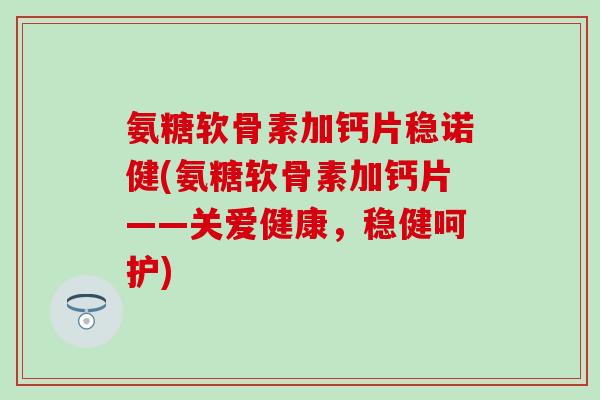 氨糖软骨素加钙片稳诺健(氨糖软骨素加钙片——关爱健康，稳健呵护)