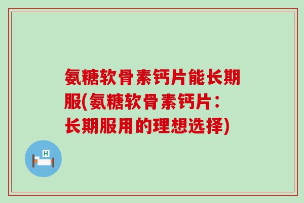 氨糖软骨素钙片能长期服(氨糖软骨素钙片：长期服用的理想选择)