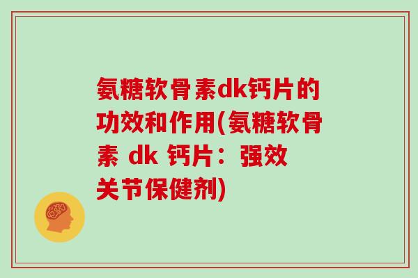 氨糖软骨素dk钙片的功效和作用(氨糖软骨素 dk 钙片:强效关节保健剂) 氨糖软骨素dk钙片的功效和作用(氨糖软骨素 dk 钙片:强效关节保健剂)