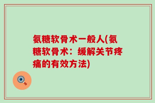 氨糖软骨术一般人(氨糖软骨术:缓解关节的有效方法) 氨糖软骨术一般人(氨糖软骨术:缓解关节的有效方法)