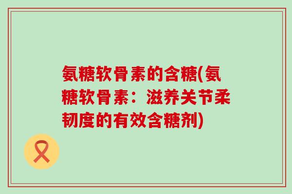 氨糖软骨素的含糖(氨糖软骨素:滋养关节柔韧度的有效含糖剂) 氨糖软骨素的含糖(氨糖软骨素:滋养关节柔韧度的有效含糖剂)