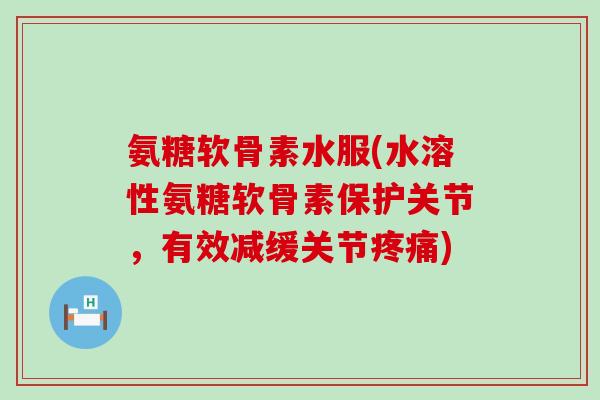 氨糖软骨素水服(水溶性氨糖软骨素保护关节,有效减缓关节) 氨糖软骨素水服(水溶性氨糖软骨素保护关节,有效减缓关节)