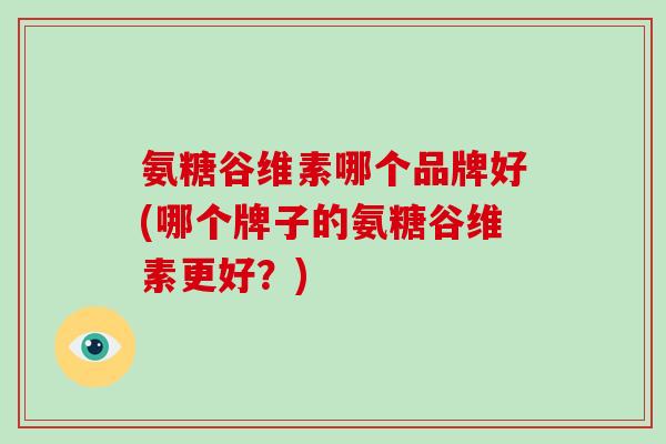 氨糖谷维素哪个品牌好(哪个牌子的氨糖谷维素更好?) 氨糖谷维素哪个品牌好(哪个牌子的氨糖谷维素更好?)