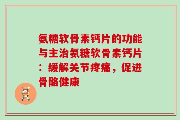 氨糖软骨素钙片的功能与主氨糖软骨素钙片:缓解关节,促进骨骼健康 氨糖软骨素钙片的功能与主氨糖软骨素钙片:缓解关节,促进骨骼健康