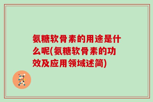 氨糖软骨素的用途是什么呢(氨糖软骨素的功效及应用领域述简) 氨糖软骨素的用途是什么呢(氨糖软骨素的功效及应用领域述简)