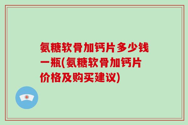 氨糖软骨加钙片多少钱一瓶(氨糖软骨加钙片价格及购买建议) 氨糖软骨加钙片多少钱一瓶(氨糖软骨加钙片价格及购买建议)