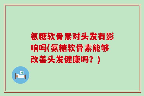 氨糖软骨素对头发有影响吗(氨糖软骨素能够改善头发健康吗?) 氨糖软骨素对头发有影响吗(氨糖软骨素能够改善头发健康吗?)