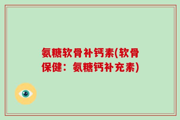 氨糖软骨补钙素(软骨保健：氨糖钙补充素)