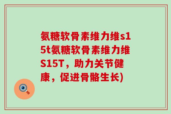 氨糖软骨素维力维s15t氨糖软骨素维力维S15T，助力关节健康，促进骨骼生长)