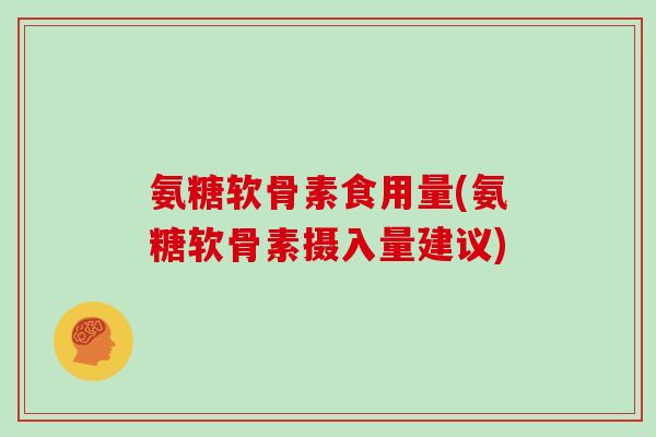氨糖软骨素食用量(氨糖软骨素摄入量建议) 氨糖软骨素食用量(氨糖软骨素摄入量建议)