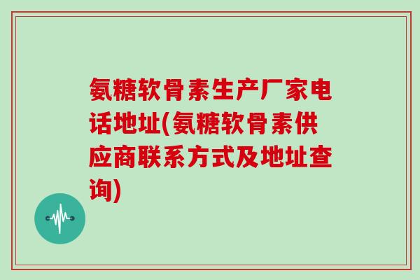 氨糖软骨素生产厂家电话地址(氨糖软骨素供应商联系方式及地址查询) 氨糖软骨素生产厂家电话地址(氨糖软骨素供应商联系方式及地址查询)