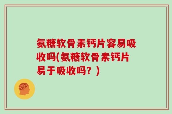 氨糖软骨素钙片容易吸收吗(氨糖软骨素钙片易于吸收吗?) 氨糖软骨素钙片容易吸收吗(氨糖软骨素钙片易于吸收吗?)