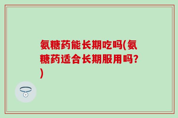 氨糖药能长期吃吗(氨糖药适合长期服用吗?) 氨糖药能长期吃吗(氨糖药适合长期服用吗?)