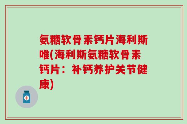 氨糖软骨素钙片海利斯唯(海利斯氨糖软骨素钙片:补钙养护关节健康) 氨糖软骨素钙片海利斯唯(海利斯氨糖软骨素钙片:补钙养护关节健康)