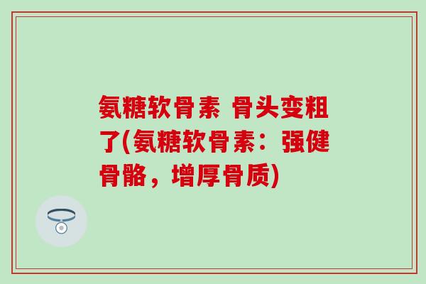 氨糖软骨素 骨头变粗了(氨糖软骨素:强健骨骼,增厚骨质) 氨糖软骨素 骨头变粗了(氨糖软骨素:强健骨骼,增厚骨质)