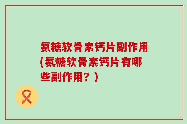 氨糖软骨素钙片副作用(氨糖软骨素钙片有哪些副作用?) 氨糖软骨素钙片副作用(氨糖软骨素钙片有哪些副作用?)