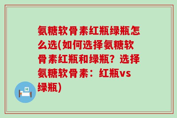 氨糖软骨素红瓶绿瓶怎么选(如何选择氨糖软骨素红瓶和绿瓶?选择氨糖软骨素:红瓶vs绿瓶) 氨糖软骨素红瓶绿瓶怎么选(如何选择氨糖软骨素红瓶和绿瓶?选择氨糖软骨素:红瓶vs绿瓶)