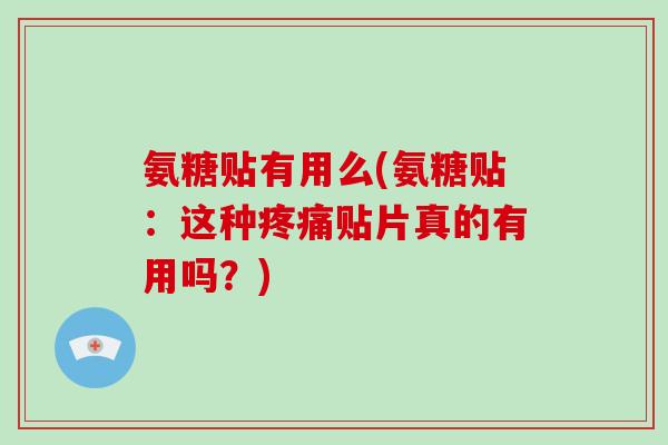 氨糖贴有用么(氨糖贴:这种贴片真的有用吗?) 氨糖贴有用么(氨糖贴:这种贴片真的有用吗?)