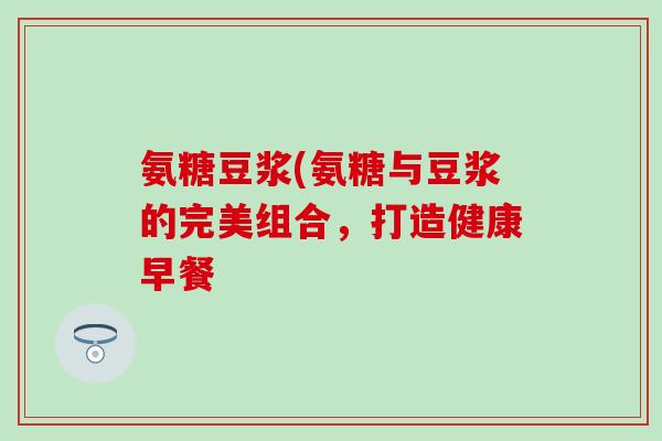 氨糖豆浆(氨糖与豆浆的完美组合,打造健康早餐 氨糖豆浆(氨糖与豆浆的完美组合,打造健康早餐