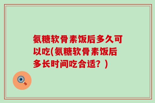 氨糖软骨素饭后多久可以吃(氨糖软骨素饭后多长时间吃合适？)