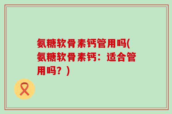 氨糖软骨素钙管用吗(氨糖软骨素钙：适合管用吗？)