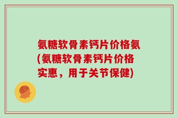 氨糖软骨素钙片价格氨(氨糖软骨素钙片价格实惠，用于关节保健)