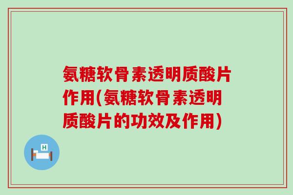 氨糖软骨素透明质酸片作用(氨糖软骨素透明质酸片的功效及作用)