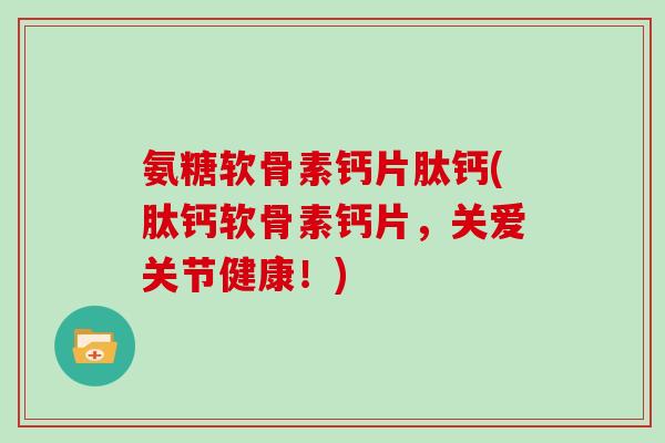 氨糖软骨素钙片肽钙(肽钙软骨素钙片,关爱关节健康!) 氨糖软骨素钙片肽钙(肽钙软骨素钙片,关爱关节健康!)