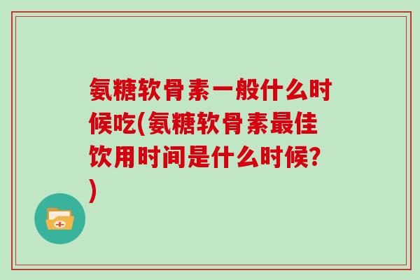 氨糖软骨素一般什么时候吃(氨糖软骨素佳饮用时间是什么时候?) 氨糖软骨素一般什么时候吃(氨糖软骨素佳饮用时间是什么时候?)