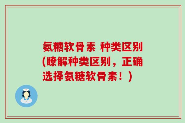 氨糖软骨素 种类区别(瞭解种类区别，正确选择氨糖软骨素！)