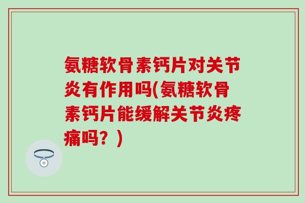 氨糖软骨素钙片对有作用吗(氨糖软骨素钙片能缓解吗?) 氨糖软骨素钙片对有作用吗(氨糖软骨素钙片能缓解吗?)