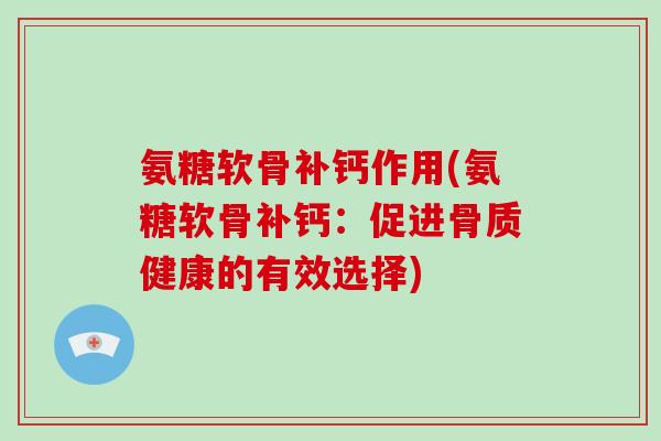 氨糖软骨补钙作用(氨糖软骨补钙:促进骨质健康的有效选择) 氨糖软骨补钙作用(氨糖软骨补钙:促进骨质健康的有效选择)