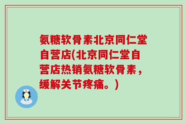 氨糖软骨素北京同仁堂自营店(北京同仁堂自营店热销氨糖软骨素，缓解关节。)