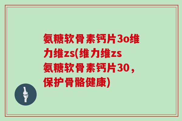 氨糖软骨素钙片3o维力维zs(维力维zs氨糖软骨素钙片30,保护骨骼健康) 氨糖软骨素钙片3o维力维zs(维力维zs氨糖软骨素钙片30,保护骨骼健康)
