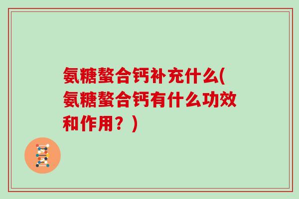 氨糖螯合钙补充什么(氨糖螯合钙有什么功效和作用?) 氨糖螯合钙补充什么(氨糖螯合钙有什么功效和作用?)