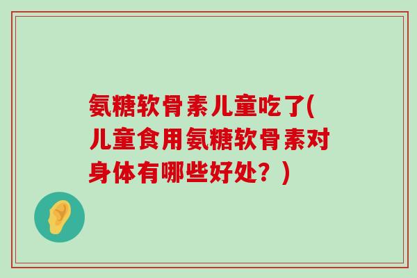 氨糖软骨素儿童吃了(儿童食用氨糖软骨素对身体有哪些好处?) 氨糖软骨素儿童吃了(儿童食用氨糖软骨素对身体有哪些好处?)