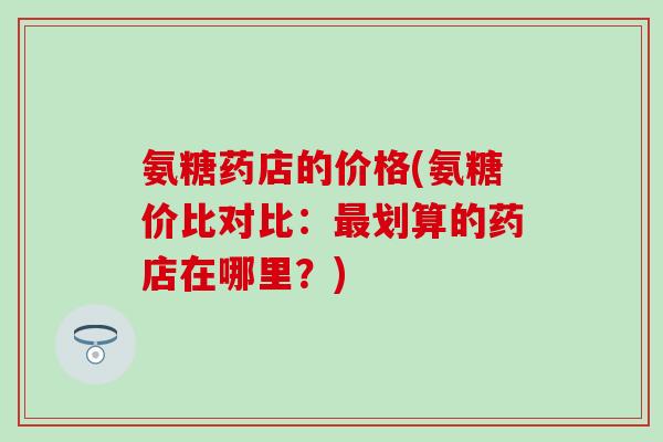 氨糖药店的价格(氨糖价比对比:划算的药店在哪里?) 氨糖药店的价格(氨糖价比对比:划算的药店在哪里?)