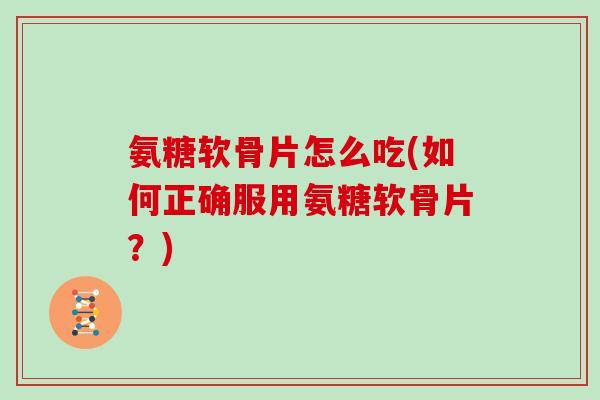 氨糖软骨片怎么吃(如何正确服用氨糖软骨片?) 氨糖软骨片怎么吃(如何正确服用氨糖软骨片?)