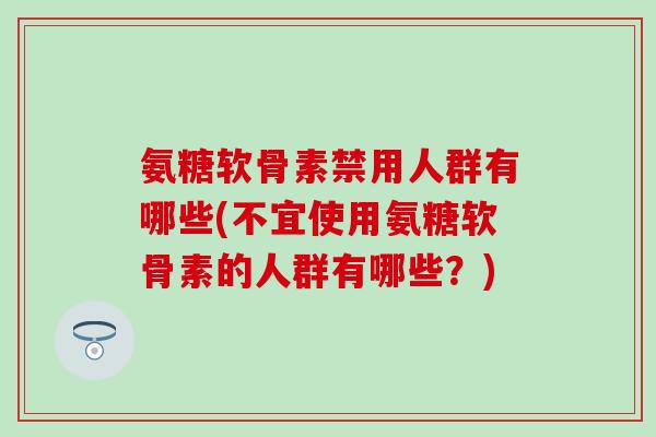 氨糖软骨素禁用人群有哪些(不宜使用氨糖软骨素的人群有哪些?) 氨糖软骨素禁用人群有哪些(不宜使用氨糖软骨素的人群有哪些?)