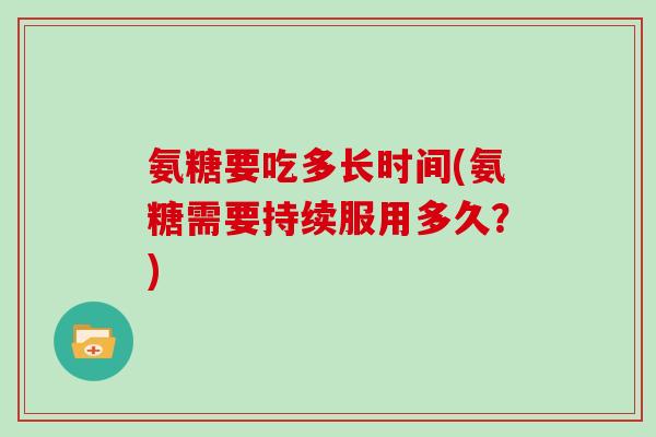 氨糖要吃多长时间(氨糖需要持续服用多久？)