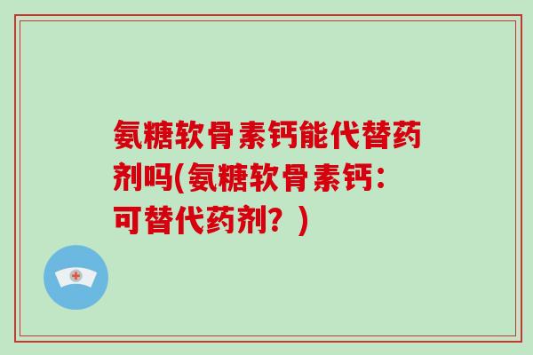 氨糖软骨素钙能代替药剂吗(氨糖软骨素钙:可替代药剂?) 氨糖软骨素钙能代替药剂吗(氨糖软骨素钙:可替代药剂?)